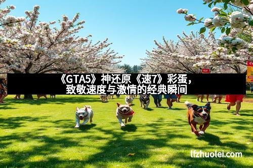 《GTA5》神还原《速7》彩蛋，致敬速度与激情的经典瞬间