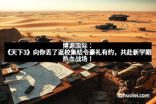 博源国际：《天下3》向你丢了返校集结令豪礼有约，共赴新学期热血战场！